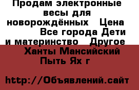 Продам электронные весы для новорождённых › Цена ­ 1 500 - Все города Дети и материнство » Другое   . Ханты-Мансийский,Пыть-Ях г.